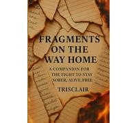 Fragments on the Way Home: A Companion Guide for the fight to Stay Sober, Alive, Free