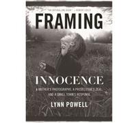 Framing Innocence A Mothers Photographs a Prosecutors Zeal and a Small Towns Response by Lynn Powell Lynn Powell (Auteur)