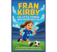 Fran Kirby The Little Lioness Who Never Gave Up: From a Small Girl with Big Dreams to a Football Star Who Inspired the World