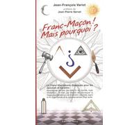 Franc-Maçon ! Mais Pourquoi ? - La Franc-Maçonnerie Disséquée Pour Les Épouses Et Les Amis