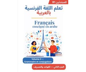 Français enseigné en Arabe - Niveau B1 - Volume 2: Maîtrisez la grammaire et la conjugaison avec des explications en arabe : temps, pronoms, ... القواعد والتصريف مع شروحات باللغة العربية