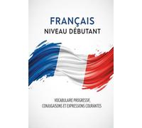 Français Niveau Débutant - Vocabulaire Progressif, Conjugaisons et Expressions Courantes