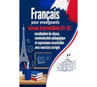 Français pour enseignants niveau intermédiaire B1-B2 : vocabulaire de ommunication pédagogique et expressions essentielles avec exercices corrigés