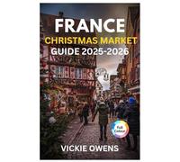 FRANCE CHRISTMAS MARKET GUIDE 2025-2026: “Discover Strasbourg, Colmar, Paris & More - Food, Shopping, Accommodation, Itineraries, and Budget Tips for France’s Magical Holiday Markets