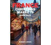 France Christmas markets Guide 2025: A Journey Through the Top Festive Markets, Traditional Delights, and Magical Holiday Atmosphere