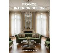 France Interior Design Photography Book: Captivating Photographs Of Timeless Parisian And Rural Homes