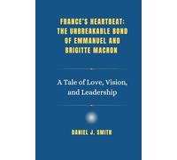 France’s Heartbeat: The Unbreakable Bond of Emmanuel and Brigitte Macron: A Tale of Love, Vision, and Leadership