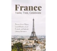 France: Taste, Trek, Celebrate: Discover Secret Villages, Coastal Wonders, Local Festivals, and Authentic Culinary Adventures
