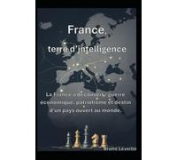 France, terre d’intelligence: La France à découvert : guerre économique, patriotisme et destin d’un pays ouvert au monde.