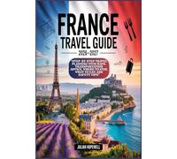 France Travel Guide 2026 - 2027: “Step-by-Step Travel Planning with Maps, Transportation Advice, Where to Stay, What to Eat, and Safety Tips”
