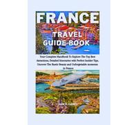 FRANCE TRAVEL GUIDE BOOK: Your Complete Handbook To Explore The Top Best Attractions, Detailed Itineraries With Perfect Insider Tips, Uncover The Rustic Beauty And Unforgettable Moments In France