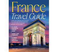 France Travel Guide: Expert-Lined Itineraries, Must-See Sights, and Hidden Gems for the Ultimate Trip + Detailed Insider Tips for Paris, Provence, the Alps & More