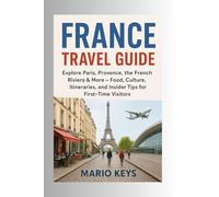 FRANCE TRAVEL GUIDE: Explore Paris, Provence, the French Riviera & More - Food, Culture, Itineraries, and Insider Tips for First-Time Visitors