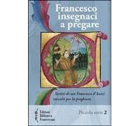 Francesco Insegnaci A Pregare. Scritti Di San Francesco D'assisi Raccolti Per La Preghiera