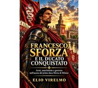 Francesco Sforza e il ducato conquistato: Armi, matrimonio e governo nell’ascesa del primo duca Sforza di Milano