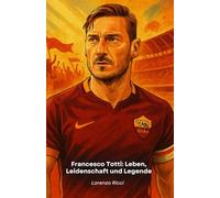 Francesco Totti: Leben, Leidenschaft und Legende: Der ultimative Tribut an den historischen Kapitän von Roma