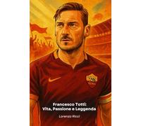 Francesco Totti: Vita, Passione e Leggenda: Il tributo definitivo allo storico capitano della Roma