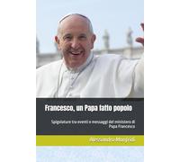 Francesco, un Papa fatto popolo: Spigolature tra eventi e messaggi del ministero di Papa Francesco
