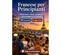 Francese Per Principianti: 1200 frasi essenziali in Francese per viaggiare en Francia: Guida facile alla pronuncia, conversazioni quotidiane, ... consigli culturali per un viaggio in Francia