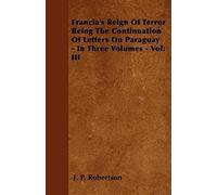 Francia's Reign Of Terror Being The Continuation Of Letters On Paraguay - In Three Volumes - Vol. Iii