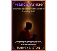 Francis Arinze: Guardian of Tradition and Voice of Enduring Faith: The Untold Journey of a Nigerian Prince of the Church, from Village Life and Civil War Leadership to the Halls of the Vatican