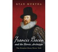 Francis Bacon and the Heroic Archetype: The Greatest Story Never Told