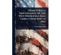 Francis Ball's Descendants; Or, the West Springfield Ball Family, From 1640 to 1902