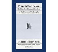 Francis Hutcheson: His Life, Teaching, and Position in the History of Philosophy
