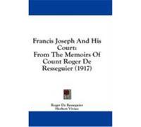 Francis Joseph and His Court: From the Memoirs of Count Roger de Resseguier (1917) Resseguier, Roger De (Auteur)