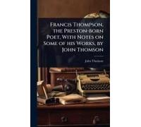 Francis Thompson, The Preston-Born Poet, With Notes On Some Of His Works, By John Thomson