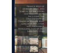 Francis West Of Duxbury, Mass., And Some Of His Ancestors And Descendants, Including The Descendants Of Chauncey Walker West, Late Of Ogden, Utah, And
