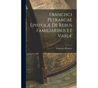 Francisci Petrarcae Epistolæ De Rebus Familiaribus Et Variæ