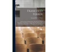 Francisco Ferrer; His Life, Work And Martyrdom, With Message Written Especially For This Brochure By Ernst Haeckel, Maxim Gorky, Edward Carpenter, Havelock Ellis, Jack London And Others