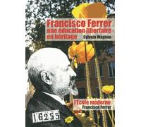Francisco Ferrer, une éducation libertaire en héritage: Suivi de L'Ecole moderne de Francisco Ferrer