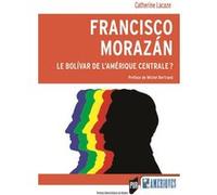 Francisco Morazán : le Bolivar de l'Amérique centrale ? Catherine Lacaze (Auteur)
