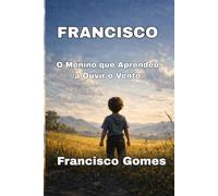 Francisco: O Menino que Aprendeu a Ouvir o Vento: Uma História de Fé, Perdas e Reconstrução