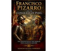 FRANCISCO PIZARRO AND THE CONQUEST OF PERU: The Encounter of Two Worlds that Changed History