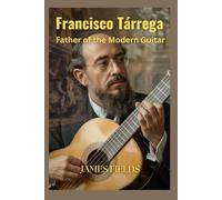 Francisco Tárrega: Father of the Modern Guitar