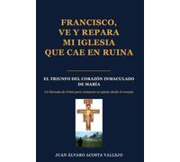 FRANCISCO VE Y REPARA MI IGLESIA QUE CAE EN RUINA: LA VICTORIA DEL CORAZÓN INMACULADO DE MARÍA