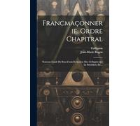 Francmaçonnerie. Ordre Chapitral: Nouveau Grade De Rose-croix Et Analyse Des 14 Degrés Qui Le Précèdent, Etc...