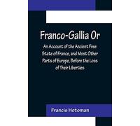 Franco-Gallia Or, An Account Of The Ancient Free State Of France, And Most Other Parts Of Europe, Before The Loss Of Their Liberties