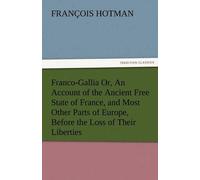 Franco-Gallia Or, An Account Of The Ancient Free State Of France, And Most Other Parts Of Europe, Before The Loss Of Their Liberties
