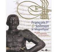 FRANCOIS 1ER ET SOLIMAN LE MAGNIFIQUE - VOIES DE LA DIPLOMATIE A LA RENAISSANCE