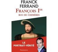 Franck Ferrand – François Ier : Roi de chimères – Broché – Flammarion
