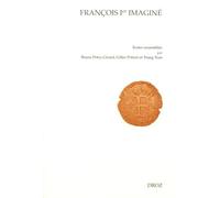 François Ier imaginé: Actes du colloque de Paris organisé par l'association Renaissance-Humanisme-Réforme et par la Société Française d'Etude du Seizième Siècle (Paris, 9-11 avril 2015)