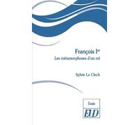 François Ier - Les Métamorphoses D'un Roi