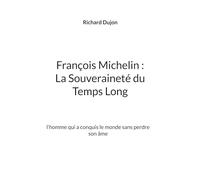 François Michelin : La Souveraineté du Temps Long: l'homme qui a conquis le monde sans perdre son âme