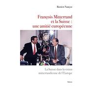 François Mitterrand Et La Suisse : Une Amitié Européenne - La Suisse Dans La Vision Mitterrandienne De L'europe