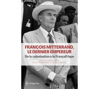 François Mitterrand, le dernier empereur - De la colonisation à la Françafrique