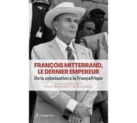 François Mitterrand, le dernier empereur - De la colonisation à la Françafrique Pascal Blanchard (Directeur éditorial), Nicolas Bancel (Directeur éditorial)